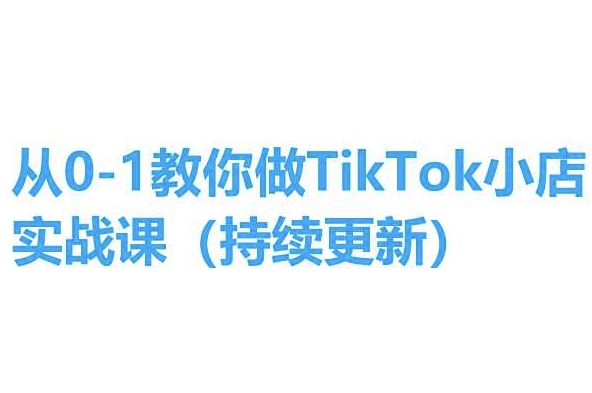 从0-1教你做TikTok小店实操课(持续更新)，手把手教你，简单易学-51资源库