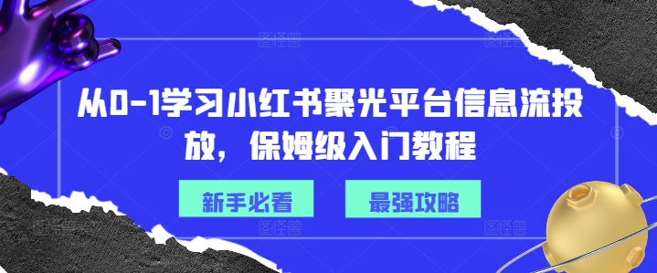 从0-1学习小红书聚光平台信息流投放，保姆级入门教程-51资源库