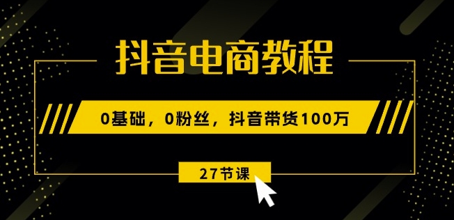 抖音电商教程：0基础，0粉丝，抖音带货100w(27节视频课)-51资源库