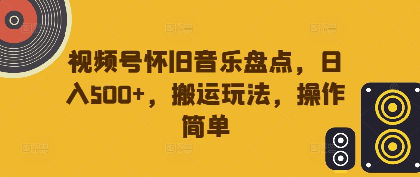 视频号怀旧音乐盘点，日入500+，搬运玩法，操作简单【揭秘】-51资源库