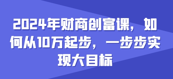 2024年财商创富课，如何从10w起步，一步步实现大目标-51资源库