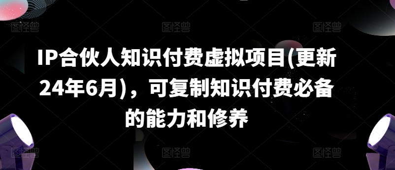 IP合伙人知识付费虚拟项目(更新24年6月)，可复制知识付费必备的能力和修养-51资源库