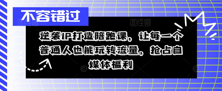 逆袭IP打造陪跑课，让每一个普通人也能玩转流量，抢占自媒体福利-51资源库