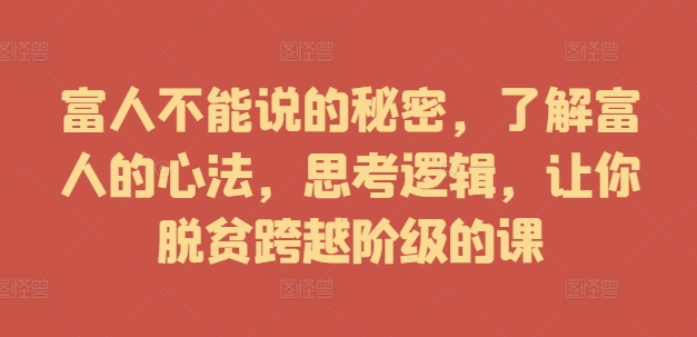 富人不能说的秘密，了解富人的心法，思考逻辑，让你脱贫跨越阶级的课-51资源库