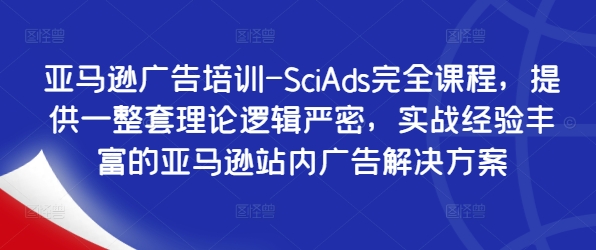 亚马逊广告培训-SciAds完全课程，提供一整套理论逻辑严密，实战经验丰富的亚马逊站内广告解决方案-51资源库