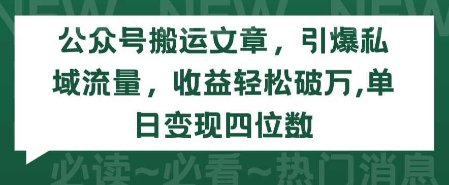 公众号搬运文章，引爆私域流量，收益轻松破万，单日变现四位数【揭秘】-51资源库