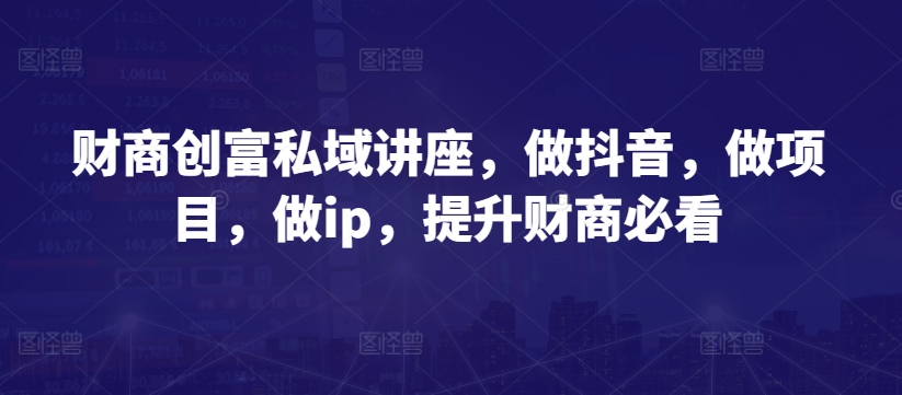 财商创富私域讲座，做抖音，做项目，做ip，提升财商必看-51资源库