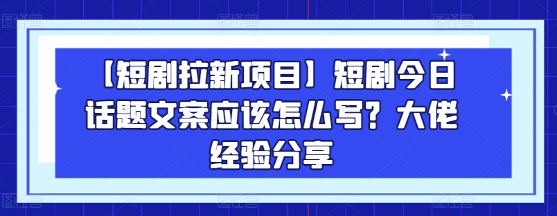 【短剧拉新项目】短剧今日话题文案应该怎么写？大佬经验分享-51资源库