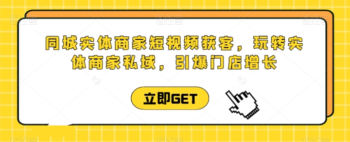 同城实体商家短视频获客直播课，玩转实体商家私域，引爆门店增长-51资源库