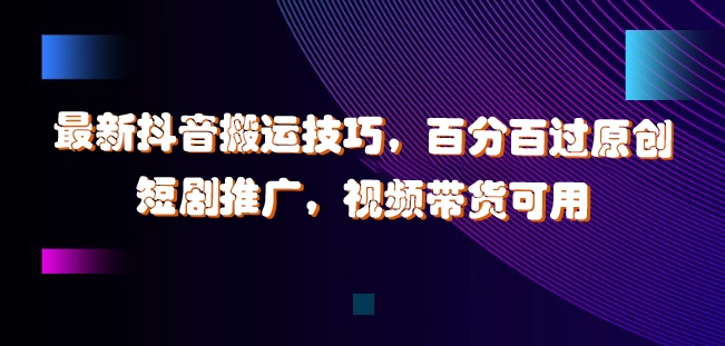 最新抖音搬运技巧，百分百过原创，短剧推广，视频带货可用【揭秘】-51资源库