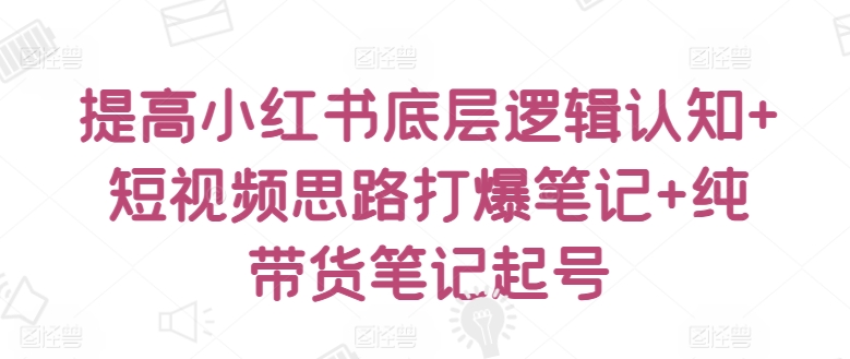 提高小红书底层逻辑认知+短视频思路打爆笔记+纯带货笔记起号-51资源库