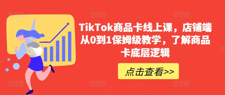 TikTok商品卡线上课，​店铺端从0到1保姆级教学，了解商品卡底层逻辑-51资源库