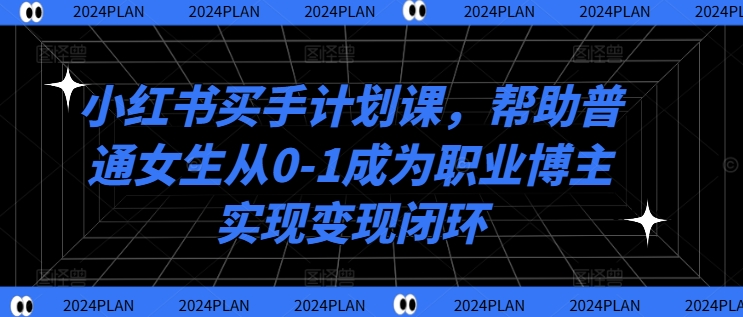 小红书买手计划课，帮助普通女生从0-1成为职业博主实现变现闭环-51资源库