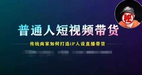 普通人短视频带货，传统商家如何打造IP人设直播带货-51资源库