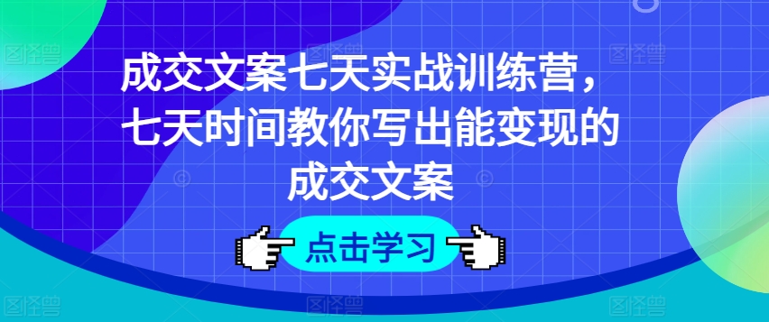 成交文案七天实战训练营，七天时间教你写出能变现的成交文案-51资源库