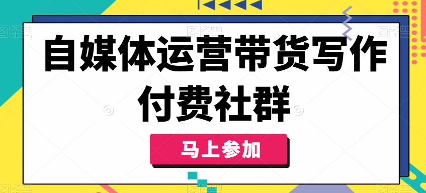 自媒体运营带货写作付费社群，带货是自媒体人必须掌握的能力-51资源库