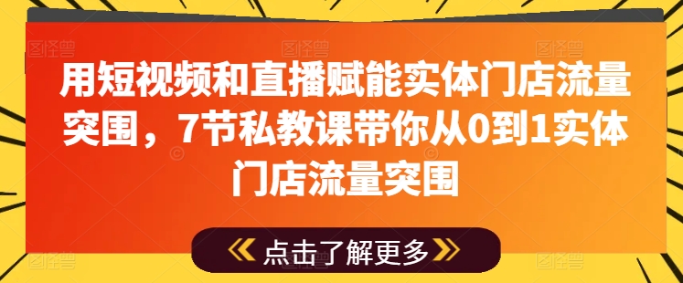 用短视频和直播赋能实体门店流量突围，7节私教课带你从0到1实体门店流量突围-51资源库