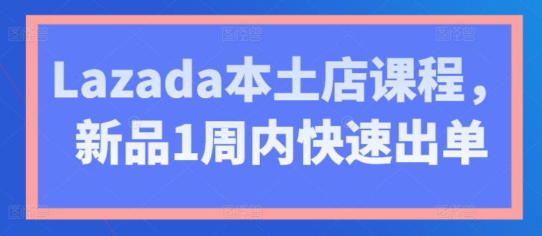 Lazada本土店课程，新品1周内快速出单-51资源库