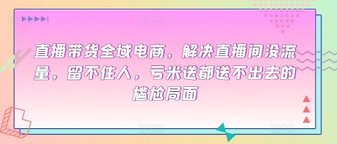 直播带货全域电商，解决直播间没流量，留不住人，亏米送都送不出去的尴尬局面-51资源库