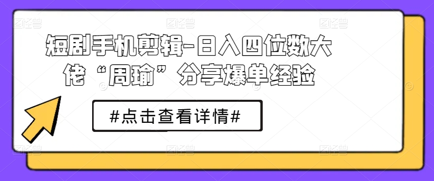 短剧手机剪辑-日入四位数大佬“周瑜”分享爆单经验-51资源库