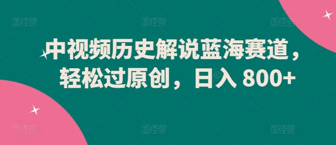 中视频历史解说蓝海赛道，轻松过原创，日入 800+【揭秘】-51资源库