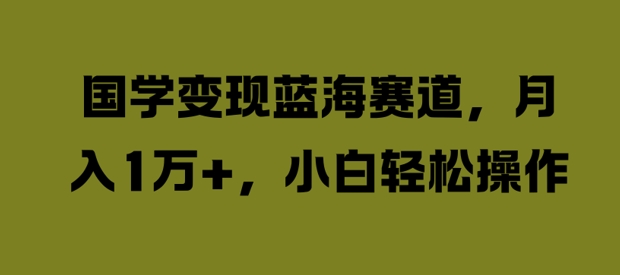 国学变现蓝海赛道，月入1W+，小白轻松操作【揭秘】-51资源库