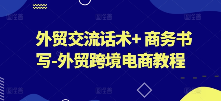 外贸交流话术+ 商务书写-外贸跨境电商教程-51资源库