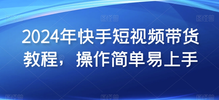 2024年快手短视频带货教程，操作简单易上手-51资源库