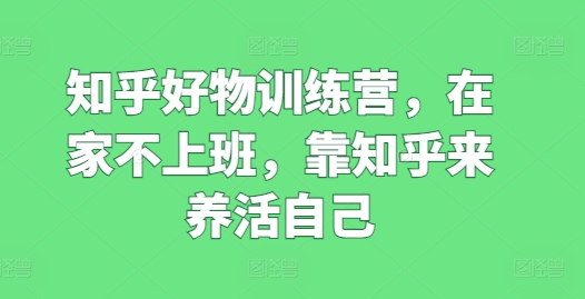 知乎好物训练营，在家不上班，靠知乎来养活自己-51资源库