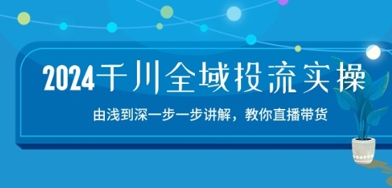 2024千川全域投流精品实操：由谈到深一步一步讲解，教你直播带货-15节-51资源库