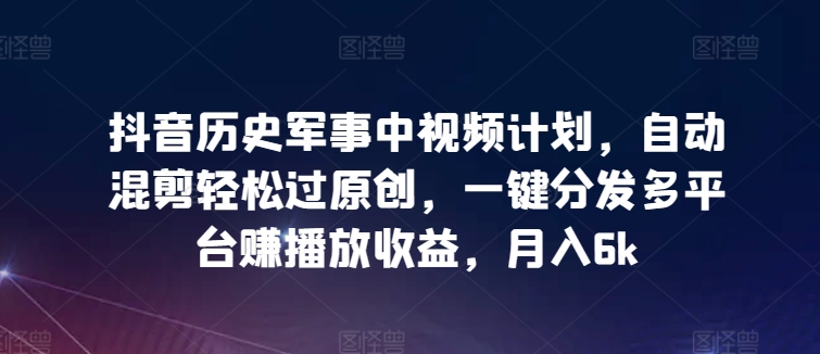 抖音历史军事中视频计划，自动混剪轻松过原创，一键分发多平台赚播放收益，月入6k【揭秘】-51资源库