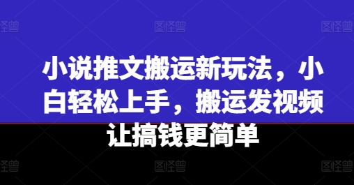小说推文搬运新玩法，小白轻松上手，搬运发视频让搞钱更简单-51资源库