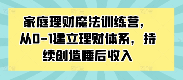 家庭理财魔法训练营，从0-1建立理财体系，持续创造睡后收入-51资源库