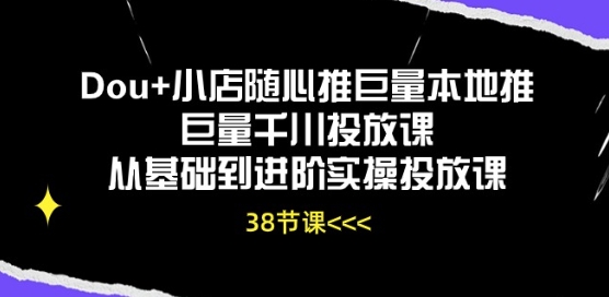 Dou+小店随心推巨量本地推巨量千川投放课从基础到进阶实操投放课-51资源库