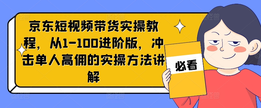 京东短视频带货实操教程，从1-100进阶版，冲击单人高佣的实操方法讲解-51资源库