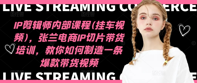 IP剪辑师内部课程(挂车视频)，张兰电商IP切片带货培训，教你如何制造一条爆款带货视频-51资源库