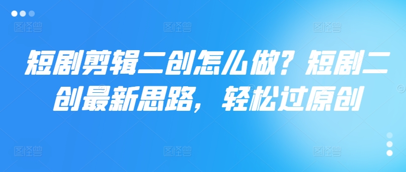 短剧剪辑二创怎么做？短剧二创最新思路，轻松过原创-51资源库