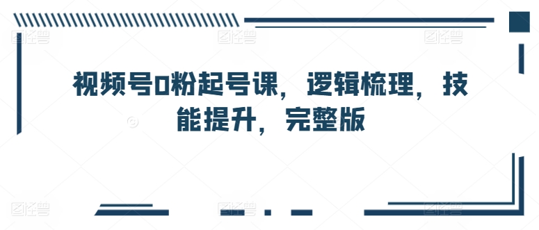视频号0粉起号课，逻辑梳理，技能提升，完整版-51资源库