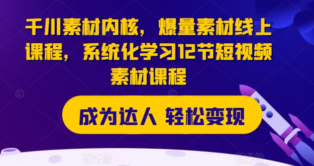 千川素材内核，爆量素材线上课程，系统化学习12节短视频素材课程-51资源库