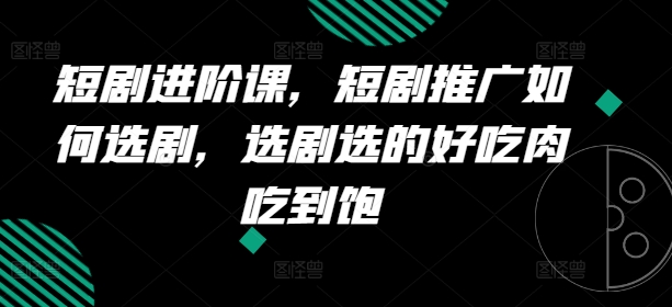 短剧进阶课，短剧推广如何选剧，选剧选的好吃肉吃到饱-51资源库