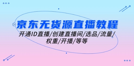 京东无货源直播教程：开通ID直播/创建直播间/选品/流量/权重/开播/等等-51资源库