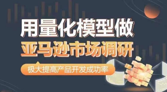 用量化模型做亚马逊市场调研，从数据出发，更高效更准确做判断，极大提高产品开发成功率-51资源库