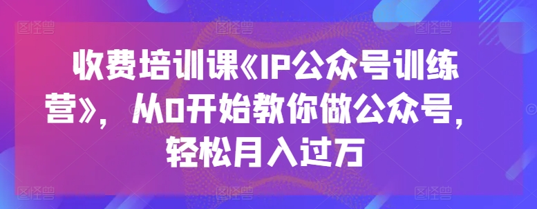 收费培训课《IP公众号训练营》，从0开始教你做公众号，轻松月入过万-51资源库