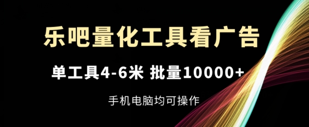 乐吧量化工具看广告，单工具4-6米，批量1w+，手机电脑均可操作【揭秘】-51资源库