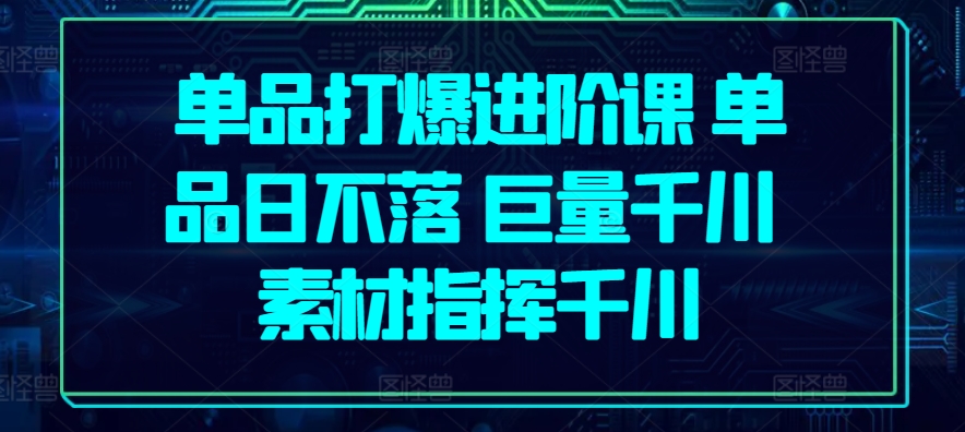 单品打爆进阶课 单品日不落 巨量千川 素材指挥千川-51资源库