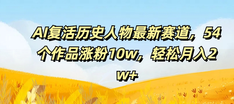 AI复活历史人物最新赛道，54个作品涨粉10w，轻松月入2w+【揭秘】-51资源库