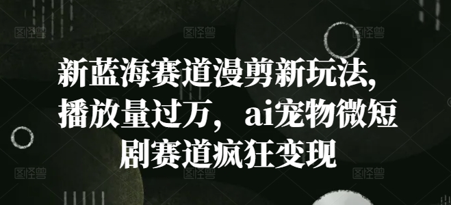 新蓝海赛道漫剪新玩法，播放量过万，ai宠物微短剧赛道疯狂变现【揭秘】-51资源库