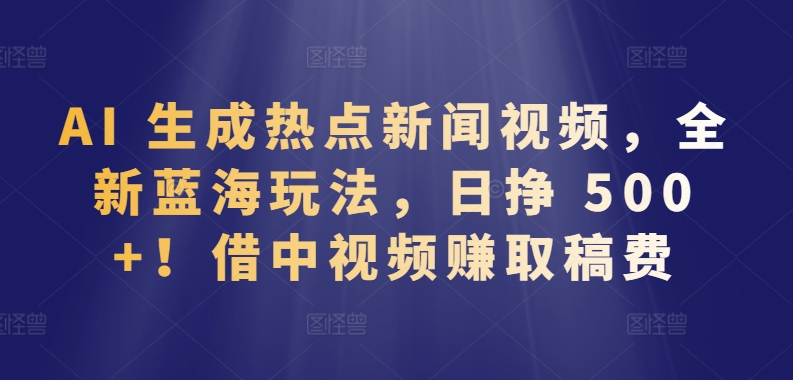 AI 生成热点新闻视频，全新蓝海玩法，日挣 500+!借中视频赚取稿费【揭秘】-51资源库