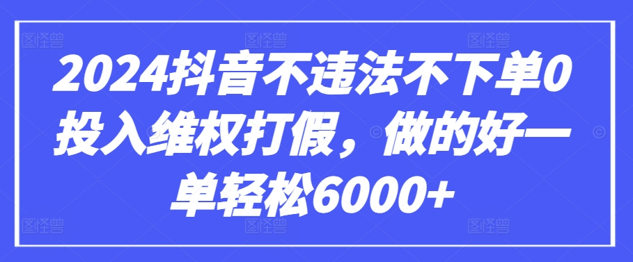 2024抖音不违法不下单0投入维权打假，做的好一单轻松6000+【仅揭秘】-51资源库