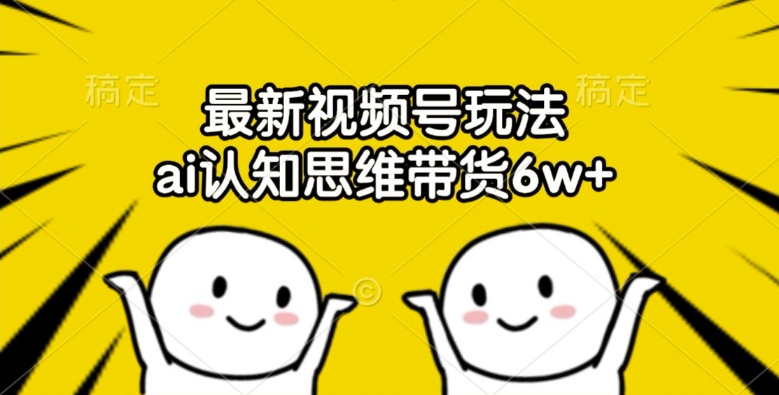 最新视频号玩法，ai认知思维带货6w+【揭秘】-51资源库